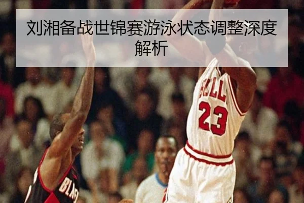 刘湘备战世锦赛游泳状态调整深度解析